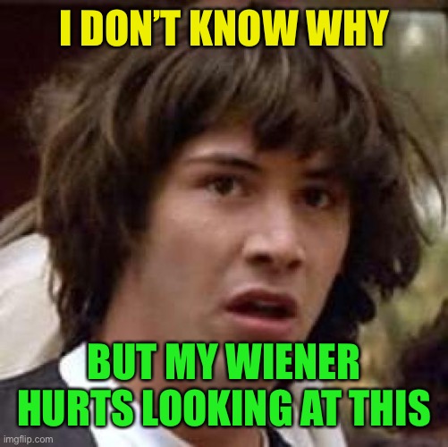 Conspiracy Keanu Meme | I DON’T KNOW WHY BUT MY WIENER HURTS LOOKING AT THIS | image tagged in memes,conspiracy keanu | made w/ Imgflip meme maker