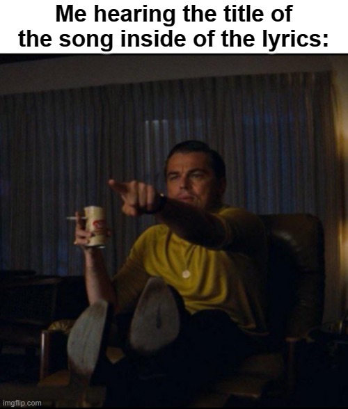 Yup, this is me | Me hearing the title of the song inside of the lyrics: | image tagged in leonardo dicaprio pointing | made w/ Imgflip meme maker