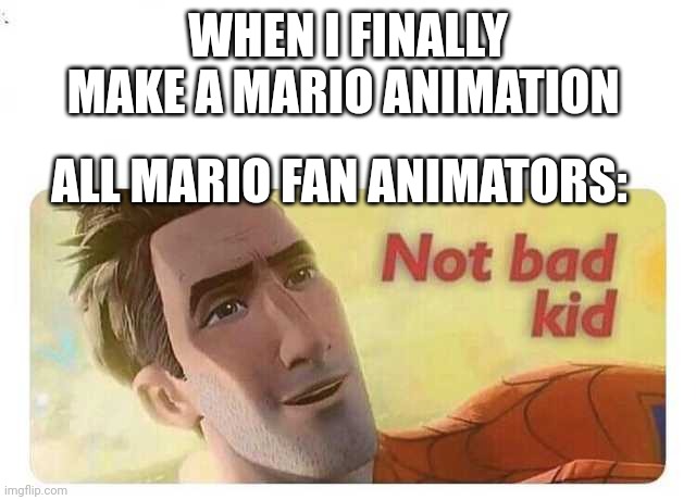 Dreams will come true | WHEN I FINALLY MAKE A MARIO ANIMATION; ALL MARIO FAN ANIMATORS: | image tagged in not bad kid | made w/ Imgflip meme maker