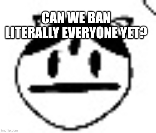 :skull: | CAN WE BAN LITERALLY EVERYONE YET? | image tagged in un bruh momento | made w/ Imgflip meme maker