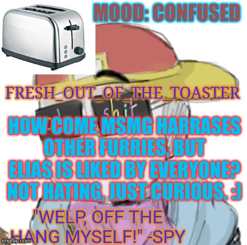 Toaster lol | MOOD: CONFUSED; HOW COME MSMG HARRASES OTHER FURRIES, BUT ELIAS IS LIKED BY EVERYONE? NOT HATING, JUST CURIOUS. :) | image tagged in toaster lol | made w/ Imgflip meme maker