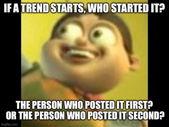 Autism | IF A TREND STARTS, WHO STARTED IT? THE PERSON WHO POSTED IT FIRST?  OR THE PERSON WHO POSTED IT SECOND? | image tagged in autism | made w/ Imgflip meme maker