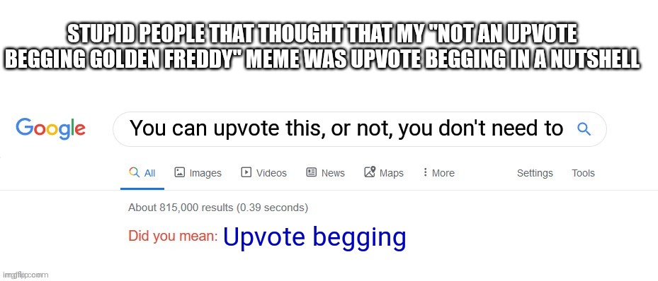 Thinking NOT AN UPVOTE BEGGING GOLDEN FREDDY MEME is upvote begging is for idiots | STUPID PEOPLE THAT THOUGHT THAT MY "NOT AN UPVOTE BEGGING GOLDEN FREDDY" MEME WAS UPVOTE BEGGING IN A NUTSHELL; You can upvote this, or not, you don't need to; Upvote begging | image tagged in did you mean,downvote beg,upvotes,golden freddy | made w/ Imgflip meme maker