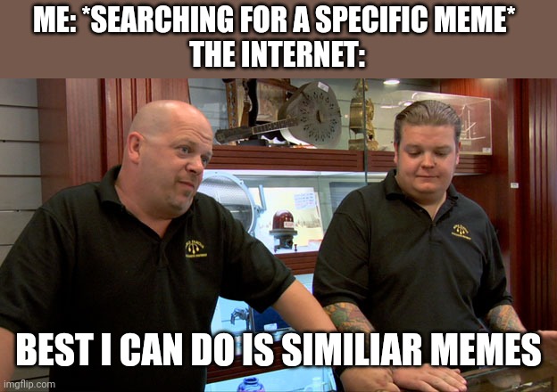 Pawn Stars Best I Can Do | ME: *SEARCHING FOR A SPECIFIC MEME* 
THE INTERNET:; BEST I CAN DO IS SIMILIAR MEMES | image tagged in pawn stars best i can do,memes | made w/ Imgflip meme maker