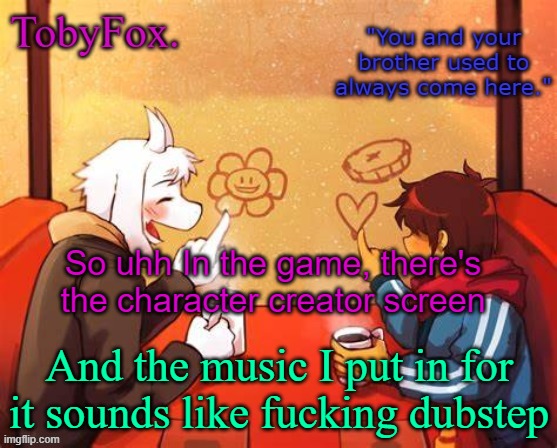 Do you want it like that or......? | So uhh In the game, there's the character creator screen; And the music I put in for it sounds like fucking dubstep | image tagged in tobyfox template | made w/ Imgflip meme maker
