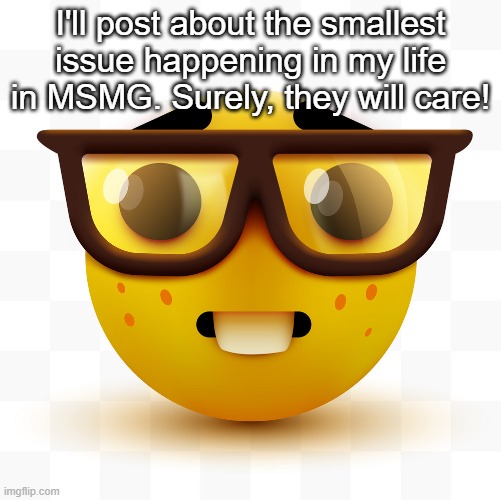 Nerd emoji | I'll post about the smallest issue happening in my life in MSMG. Surely, they will care! | image tagged in nerd emoji | made w/ Imgflip meme maker