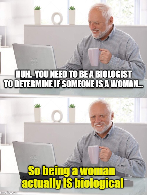 biology | HUH.  YOU NEED TO BE A BIOLOGIST TO DETERMINE IF SOMEONE IS A WOMAN... So being a woman  actually IS biological | image tagged in old man cup of coffee | made w/ Imgflip meme maker