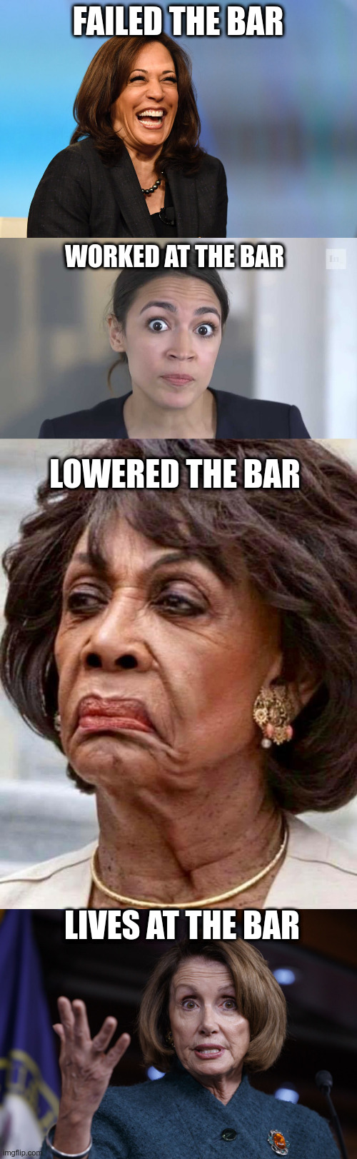 The Bar | FAILED THE BAR; WORKED AT THE BAR; LOWERED THE BAR; LIVES AT THE BAR | image tagged in kamala harris laughing,aoc stumped,maxine waters,good old nancy pelosi,political meme | made w/ Imgflip meme maker