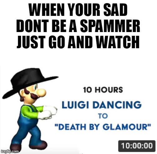 my fav vid reveal | WHEN YOUR SAD
DONT BE A SPAMMER
JUST GO AND WATCH | image tagged in luigi,glamour,memes,funny,cats,ukrainian lives matter | made w/ Imgflip meme maker