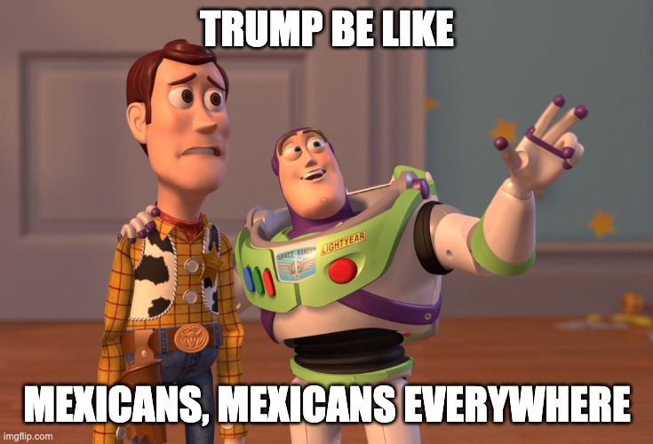 X, X Everywhere | TRUMP BE LIKE; MEXICANS, MEXICANS EVERYWHERE | image tagged in memes,x x everywhere | made w/ Imgflip meme maker