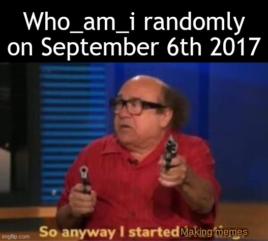 So anyway i started blasting | Who_am_i randomly on September 6th 2017; Making memes | image tagged in who_am_i | made w/ Imgflip meme maker