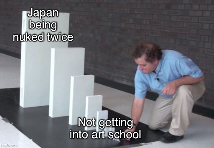 Domino Effect | Japan being nuked twice; Not getting into art school | image tagged in domino effect | made w/ Imgflip meme maker