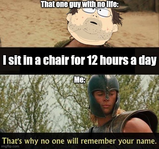 That one guy with no life | That one guy with no life:; I sit in a chair for 12 hours a day; Me: | image tagged in memes | made w/ Imgflip meme maker