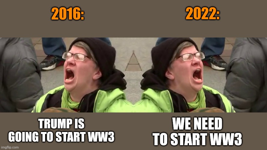 2022:; 2016:; TRUMP IS GOING TO START WW3; WE NEED TO START WW3 | image tagged in screaming libtard,hypocrisy,tds | made w/ Imgflip meme maker
