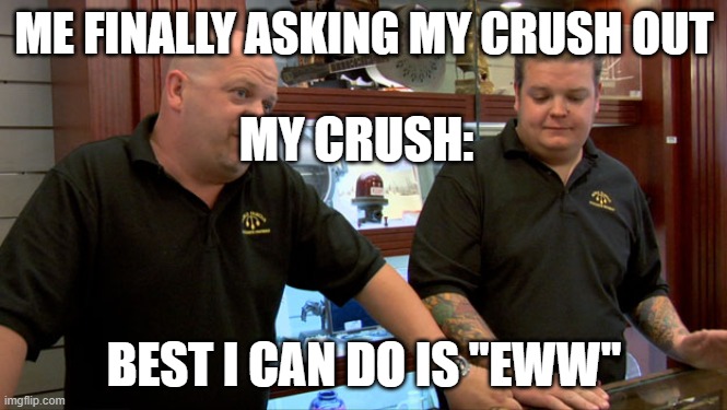 Pawn Stars Best I Can Do | ME FINALLY ASKING MY CRUSH OUT; MY CRUSH:; BEST I CAN DO IS "EWW" | image tagged in pawn stars best i can do | made w/ Imgflip meme maker