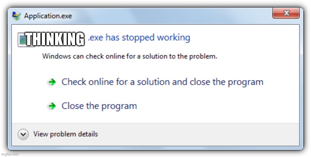 .Exe has stopped working | THINKING | image tagged in exe has stopped working | made w/ Imgflip meme maker