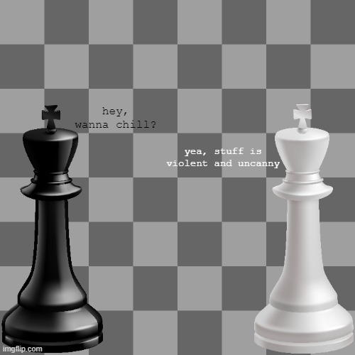 Chess Kings be like: | hey, wanna chill? yea, stuff is violent and uncanny | image tagged in chess,funny,chess kings | made w/ Imgflip meme maker