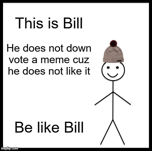 Be Like Bill | This is Bill; He does not down vote a meme cuz he does not like it; Be like Bill | image tagged in memes,be like bill | made w/ Imgflip meme maker