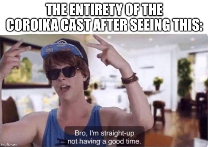 Bro I'm straight up not having a good time | THE ENTIRETY OF THE COROIKA CAST AFTER SEEING THIS: | image tagged in bro i'm straight up not having a good time | made w/ Imgflip meme maker