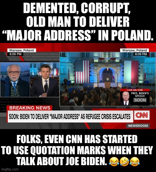 Another Joe Biden “major address.” | DEMENTED, CORRUPT, 
OLD MAN TO DELIVER “MAJOR ADDRESS” IN POLAND. FOLKS, EVEN CNN HAS STARTED 
TO USE QUOTATION MARKS WHEN THEY 
TALK ABOUT JOE BIDEN. 😂🤣😂 | image tagged in joe biden,creepy joe biden,biden,dementia,democrat party,incompetence | made w/ Imgflip meme maker