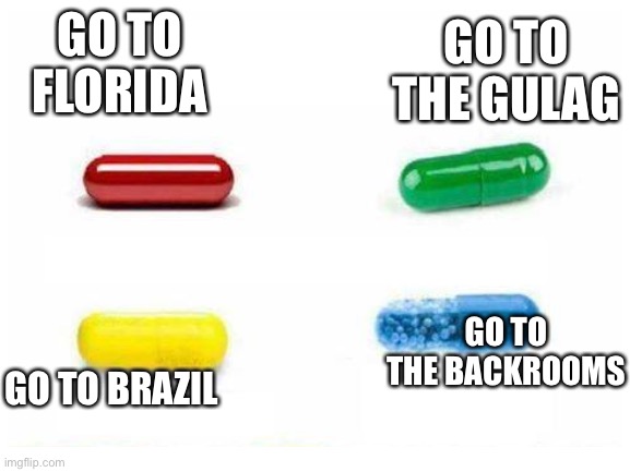 Choose Wisely | GO TO FLORIDA; GO TO THE GULAG; GO TO BRAZIL; GO TO THE BACKROOMS | image tagged in pills | made w/ Imgflip meme maker