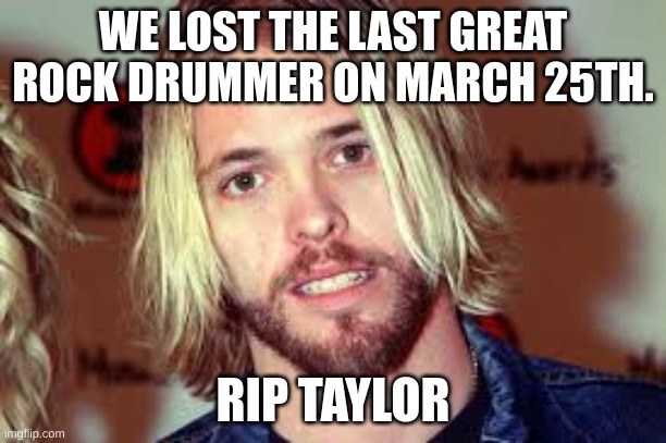 BoYs DoN't KnOw WhAt SaDnEsS iS | WE LOST THE LAST GREAT ROCK DRUMMER ON MARCH 25TH. RIP TAYLOR | image tagged in sadness,rip | made w/ Imgflip meme maker