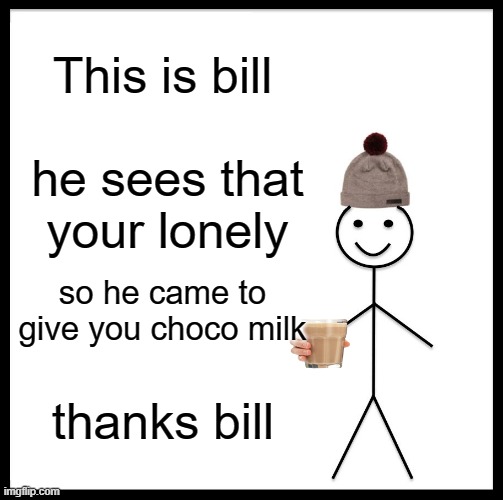 thanks bill | This is bill; he sees that your lonely; so he came to give you choco milk; thanks bill | image tagged in memes,be like bill | made w/ Imgflip meme maker