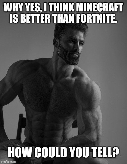 Giga Chad | WHY YES, I THINK MINECRAFT IS BETTER THAN FORTNITE. HOW COULD YOU TELL? | image tagged in giga chad | made w/ Imgflip meme maker