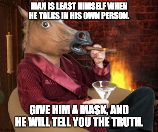 Wear a mask. | MAN IS LEAST HIMSELF WHEN HE TALKS IN HIS OWN PERSON. GIVE HIM A MASK, AND HE WILL TELL YOU THE TRUTH. | image tagged in horse head mask and now we wait,fake people,fake smile,haters,antisocial | made w/ Imgflip meme maker