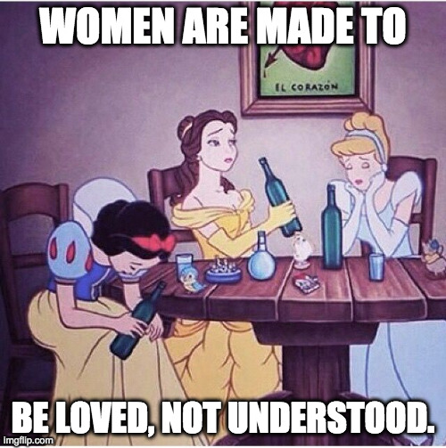 Loved not understood. |  WOMEN ARE MADE TO; BE LOVED, NOT UNDERSTOOD. | image tagged in drunk disney,women,life problems,drinking | made w/ Imgflip meme maker