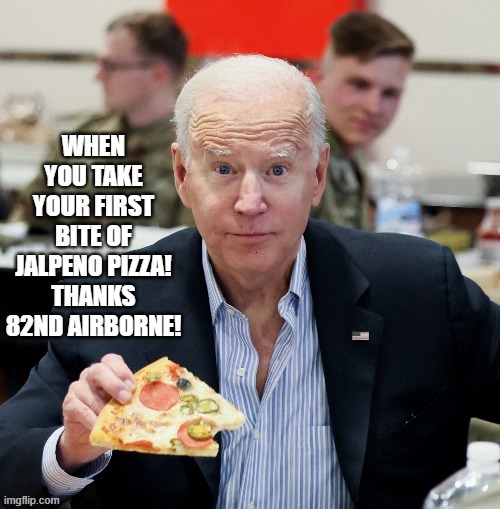 When you take your first bite of Jalapeno Pizza, you are no longer Sleepy Joe! Thanks 82nd Airborne!! | image tagged in biden,pizza | made w/ Imgflip meme maker