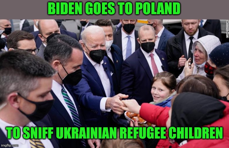 International Man of Pedophilia |  BIDEN GOES TO POLAND; TO SNIFF UKRAINIAN REFUGEE CHILDREN | image tagged in biden,perv | made w/ Imgflip meme maker