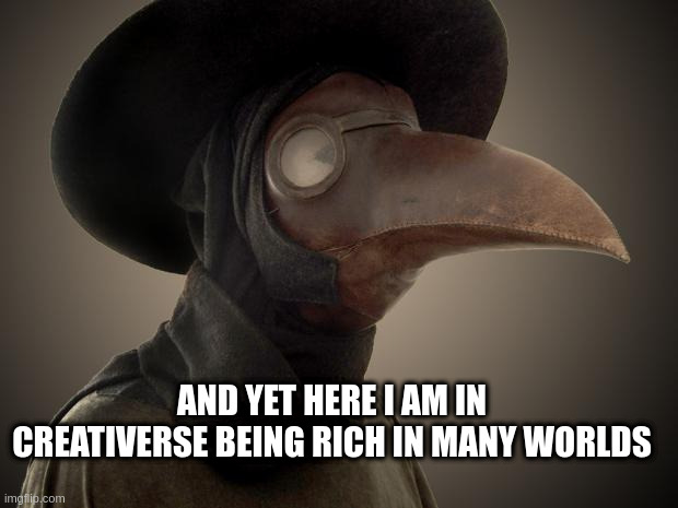 Plague Doctor | AND YET HERE I AM IN CREATIVERSE BEING RICH IN MANY WORLDS | image tagged in plague doctor | made w/ Imgflip meme maker