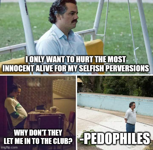 hmmmm | I ONLY WANT TO HURT THE MOST INNOCENT ALIVE FOR MY SELFISH PERVERSIONS; WHY DON'T THEY LET ME IN TO THE CLUB? -PEDOPHILES | image tagged in memes,sad pablo escobar | made w/ Imgflip meme maker