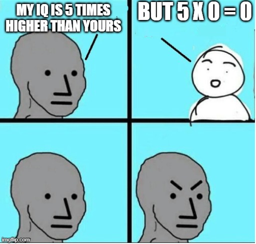 angry question |  BUT 5 X 0 = 0; MY IQ IS 5 TIMES HIGHER THAN YOURS | image tagged in angry question | made w/ Imgflip meme maker