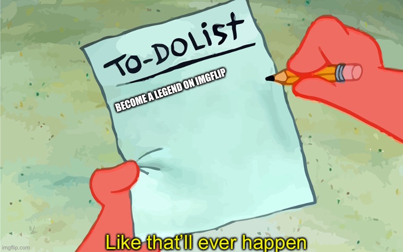 patrick to do list actually blank | BECOME A LEGEND ON IMGFLIP; Like that’ll ever happen | image tagged in patrick to do list actually blank | made w/ Imgflip meme maker