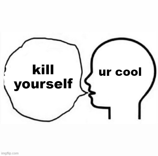 is it just me | ur cool; kill yourself | image tagged in think and say | made w/ Imgflip meme maker
