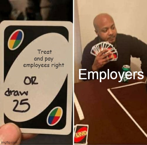 Treat and pay employees right | Treat and pay  employees right; Employers | image tagged in memes,uno draw 25 cards,employees,employers,funny | made w/ Imgflip meme maker