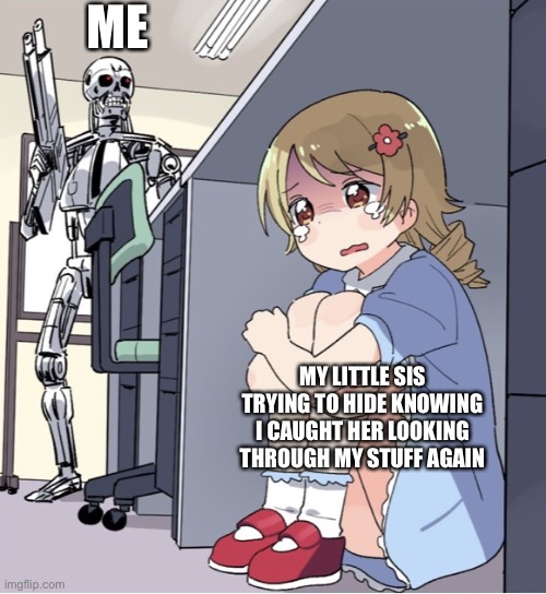 Every time… | ME; MY LITTLE SIS TRYING TO HIDE KNOWING I CAUGHT HER LOOKING THROUGH MY STUFF AGAIN | image tagged in anime girl hiding from terminator | made w/ Imgflip meme maker