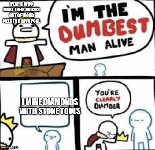 Im the dumbest man alive | PEOPLE WHO MAKE THEIR HOUSES OUT OF WOOD NEXT TO A LAVA POOL; I MINE DIAMONDS WITH STONE TOOLS | image tagged in im the dumbest man alive | made w/ Imgflip meme maker