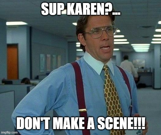 For the heck of it <shrugs> | SUP KAREN?... DON'T MAKE A SCENE!!! | image tagged in memes,that would be great | made w/ Imgflip meme maker