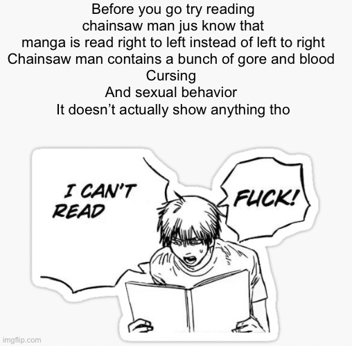 Before you go try reading chainsaw man jus know that manga is read right to left instead of left to right
Chainsaw man contains a bunch of gore and blood 
Cursing 
And sexual behavior 
It doesn’t actually show anything tho | made w/ Imgflip meme maker