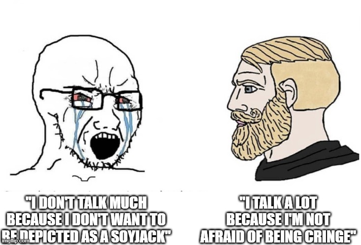 Virgin Anxiety vs. Chad Confidence | "I TALK A LOT BECAUSE I'M NOT AFRAID OF BEING CRINGE"; "I DON'T TALK MUCH BECAUSE I DON'T WANT TO BE DEPICTED AS A SOYJACK" | image tagged in soyboy vs yes chad | made w/ Imgflip meme maker