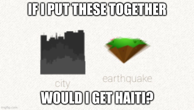 Haiti Be Like: |  IF I PUT THESE TOGETHER; WOULD I GET HAITI? | image tagged in africa,earthquake,disaster | made w/ Imgflip meme maker