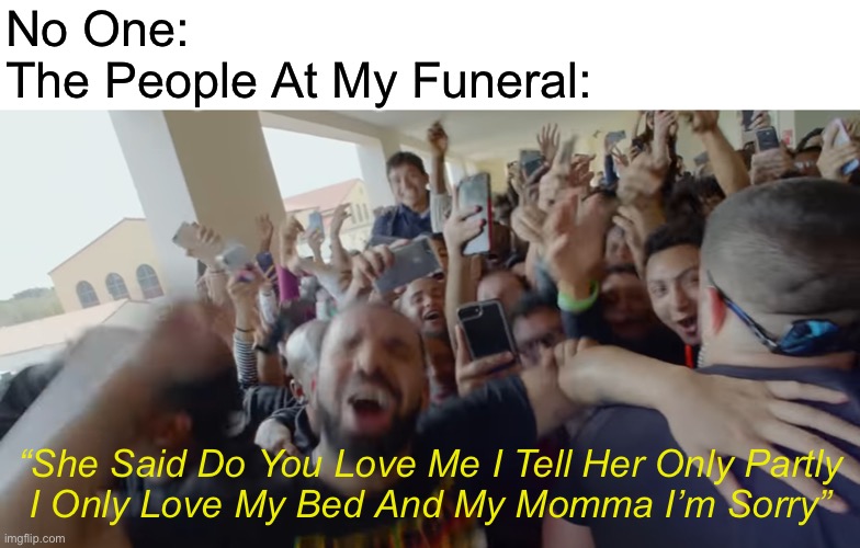 No one | No One:
The People At My Funeral:; “She Said Do You Love Me I Tell Her Only Partly
I Only Love My Bed And My Momma I’m Sorry” | image tagged in memes,funny,drake hotline bling | made w/ Imgflip meme maker