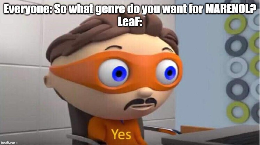 Warning: The video is extremely graphic and contains heavy amounts of gore, as well as themes of depression and suicide | Everyone: So what genre do you want for MARENOL?
LeaF: | image tagged in protegent yes,optie animation,leaf | made w/ Imgflip meme maker