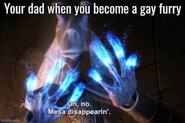 oh no mesa disappearing | Your dad when you become a gay furry | image tagged in oh no mesa disappearing | made w/ Imgflip meme maker