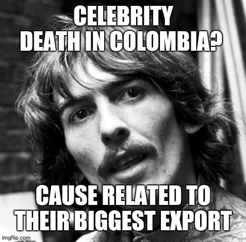 RIP taylor hawkins | CELEBRITY DEATH IN COLOMBIA? CAUSE RELATED TO THEIR BIGGEST EXPORT | image tagged in hi george | made w/ Imgflip meme maker