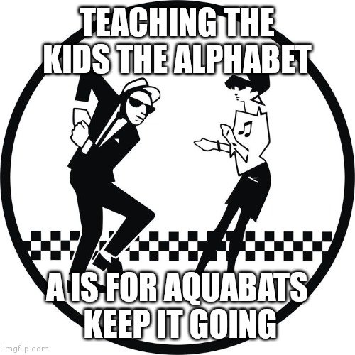 Skalphabet | TEACHING THE KIDS THE ALPHABET; A IS FOR AQUABATS
 KEEP IT GOING | image tagged in ska,music,alpabet,aquabats | made w/ Imgflip meme maker