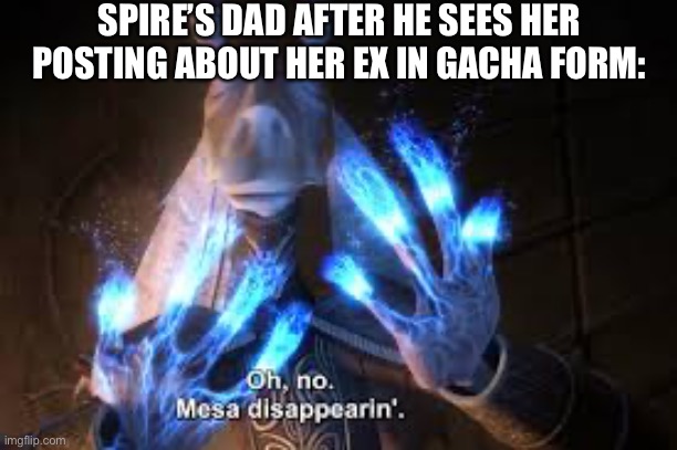 oh no mesa disappearing | SPIRE’S DAD AFTER HE SEES HER POSTING ABOUT HER EX IN GACHA FORM: | image tagged in oh no mesa disappearing | made w/ Imgflip meme maker